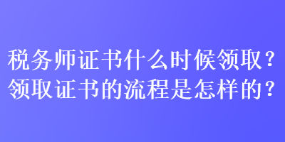 稅務(wù)師證書什么時(shí)候領(lǐng)??？領(lǐng)取證書的流程是怎樣的？