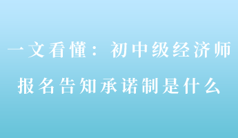 一文看懂：初中級(jí)經(jīng)濟(jì)師報(bào)名告知承諾制是什么