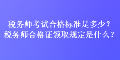 稅務(wù)師考試合格標(biāo)準(zhǔn)是多少？稅務(wù)師合格證領(lǐng)取規(guī)定是什么？