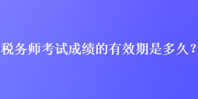 稅務師考試成績的有效期是多久？