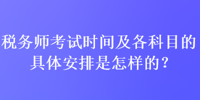 稅務(wù)師考試時(shí)間及各科目的具體安排是怎樣的？