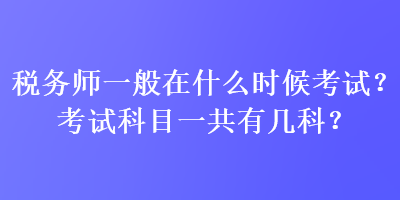 稅務(wù)師一般在什么時(shí)候考試？考試科目一共有幾科？