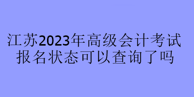 江蘇2023年高級(jí)會(huì)計(jì)考試報(bào)名狀態(tài)可以查詢(xún)了嗎