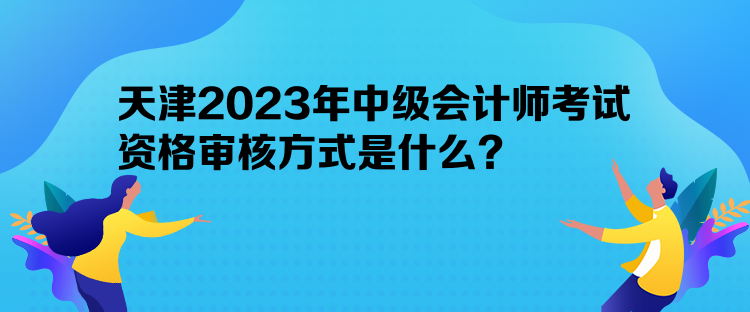 天津2023年中級會計(jì)師考試資格審核方式是什么？