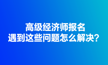 高級經(jīng)濟(jì)師報(bào)名遇到這些問題怎么解決？