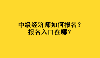 中級(jí)經(jīng)濟(jì)師如何報(bào)名？報(bào)名入口在哪？