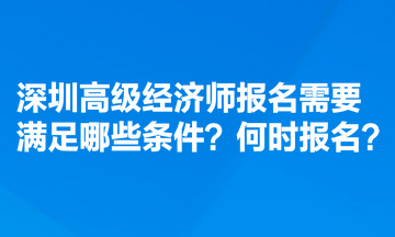 深圳高級(jí)經(jīng)濟(jì)師報(bào)名需要滿足哪些條件？何時(shí)報(bào)名？