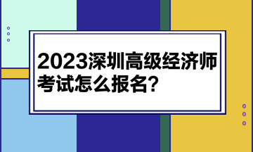 2023深圳高級(jí)經(jīng)濟(jì)師考試怎么報(bào)名？