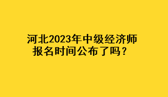 河北2023年中級(jí)經(jīng)濟(jì)師報(bào)名時(shí)間公布了嗎？