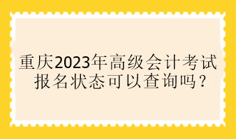 重慶2023年高級會計考試報名狀態(tài)可以查詢嗎？