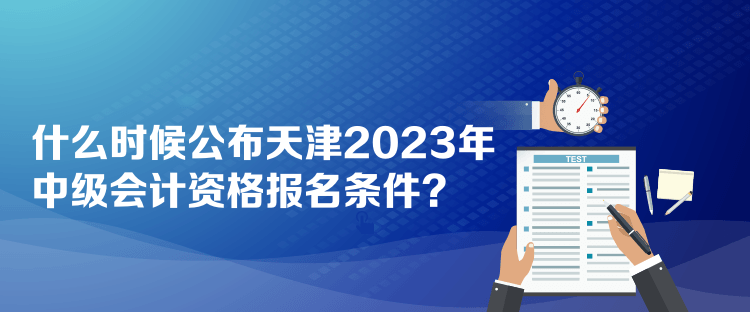 什么時候公布天津2023年中級會計資格報名條件？