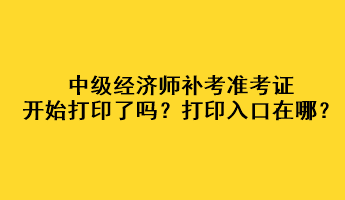 中級(jí)經(jīng)濟(jì)師補(bǔ)考準(zhǔn)考證開始打印了嗎？打印入口在哪？