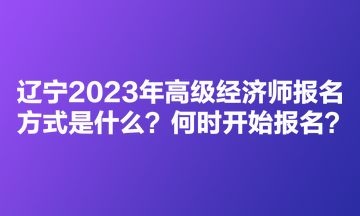 遼寧2023年高級經(jīng)濟(jì)師考試報(bào)名方式是什么？何時(shí)開始報(bào)名？