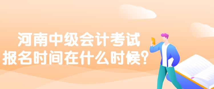 河南中級會計考試報名時間在什么時候？