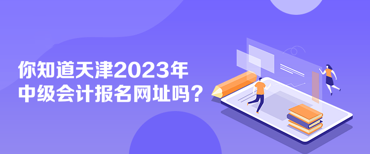 你知道天津2023年中級會計報名網(wǎng)址嗎？