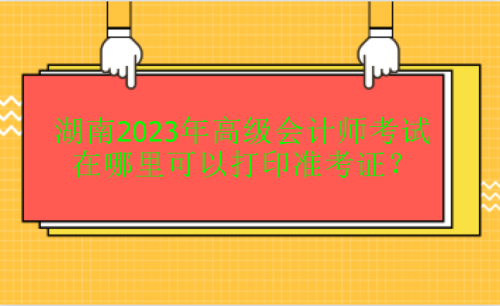 湖南2023年高級(jí)會(huì)計(jì)考試在哪里打印準(zhǔn)考證？