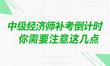 @中級(jí)經(jīng)濟(jì)師考生：補(bǔ)考臨近 你需要注意這幾點(diǎn)！