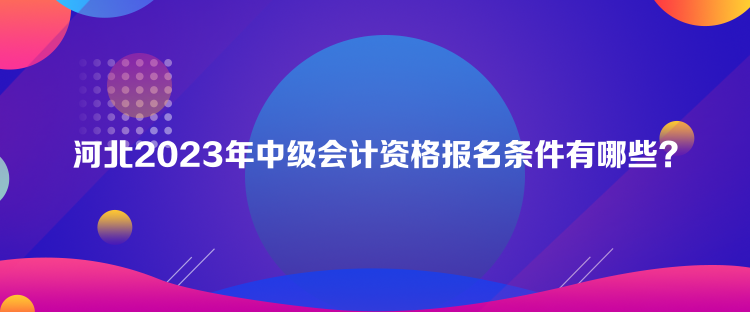 河北2023年中級會計資格報名條件有哪些？