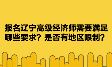 報(bào)名遼寧高級(jí)經(jīng)濟(jì)師需要滿足哪些要求？是否有地區(qū)限制？