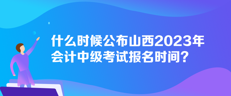 什么時(shí)候公布山西2023年會(huì)計(jì)中級(jí)考試報(bào)名時(shí)間？