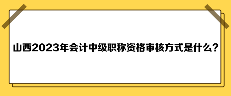 山西2023年會計中級職稱資格審核方式是什么？