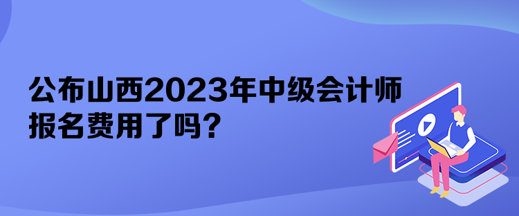 公布山西2023年中級(jí)會(huì)計(jì)師報(bào)名費(fèi)用了嗎？