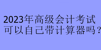 2023年高級(jí)會(huì)計(jì)考試可以自己帶計(jì)算器嗎？