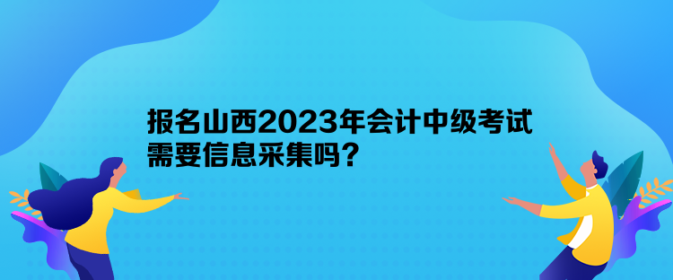 報(bào)名山西2023年會(huì)計(jì)中級(jí)考試需要信息采集嗎？