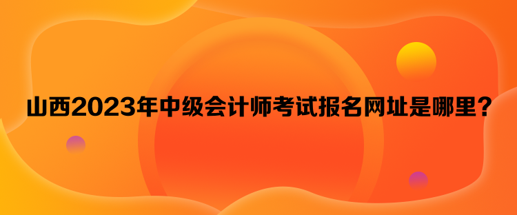 山西2023年中級會計師考試報名網(wǎng)址是哪里？