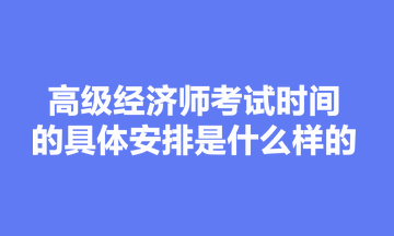 高級經(jīng)濟(jì)師考試時(shí)間的具體安排是什么樣的？