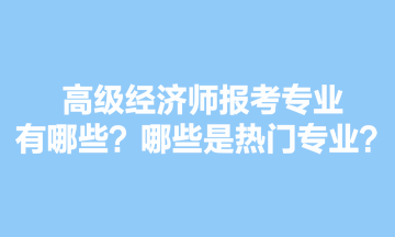 高級經(jīng)濟師報考專業(yè)有哪些？哪些是熱門專業(yè)？