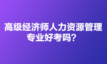 高級經(jīng)濟(jì)師人力資源管理專業(yè)好考嗎？適合哪些人報？