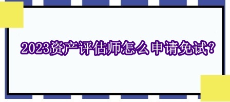 2023資產(chǎn)評估師怎么申請免試？