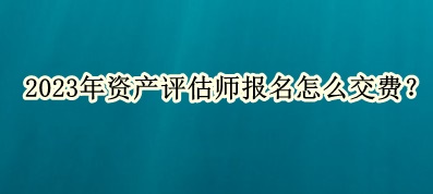 2023年資產(chǎn)評估師報(bào)名怎么交費(fèi)？