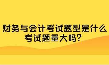 財務(wù)與會計考試題型是什么？考試題量大嗎？