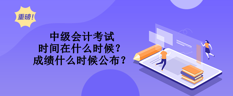 中級會計考試時間在什么時候？成績什么時候公布？