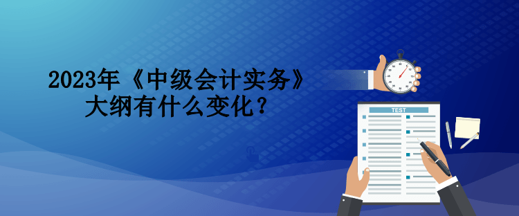 2023年《中級會計實務(wù)》大綱有什么變化？