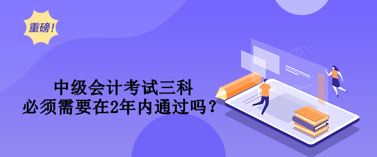 中級會計考試三科必須需要在2年內(nèi)通過嗎？