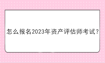 怎么報名2023年資產評估師考試？