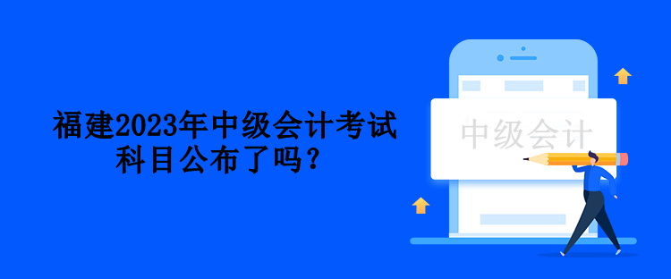 福建2023年中級會計考試科目公布了嗎？