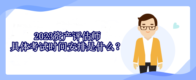 2023資產(chǎn)評(píng)估師具體考試時(shí)間安排是什么？