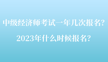 中級(jí)經(jīng)濟(jì)師考試一年幾次報(bào)名？2023年什么時(shí)候報(bào)名？