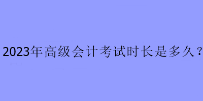 2023年高級會計考試時長是多久？