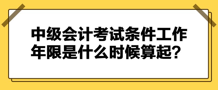 中級(jí)會(huì)計(jì)考試條件工作年限是什么時(shí)候算起？