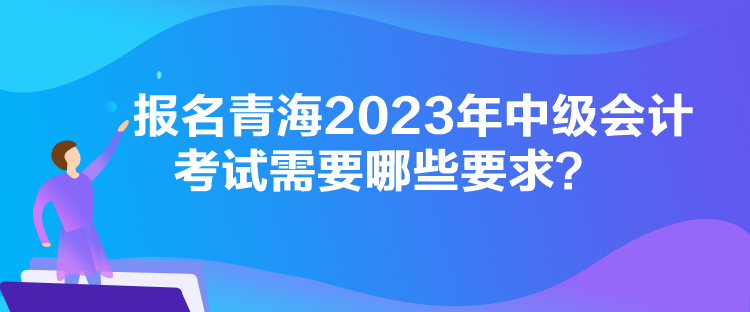 報(bào)名青海2023年中級(jí)會(huì)計(jì)考試需要哪些要求？