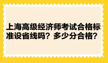 上海高級經(jīng)濟(jì)師考試合格標(biāo)準(zhǔn)設(shè)省線嗎？多少分合格？