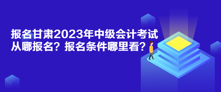 報名甘肅2023年中級會計考試從哪報名？報名條件哪里看？