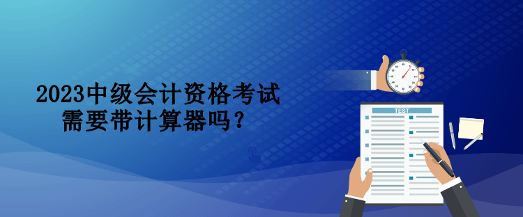 2023中級會計資格考試需要帶計算器嗎？