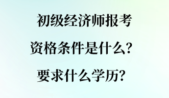 初級(jí)經(jīng)濟(jì)師報(bào)考資格條件是什么？要求什么學(xué)歷？