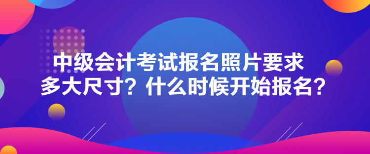 中級會計(jì)考試報(bào)名照片要求多大尺寸？什么時候開始報(bào)名？